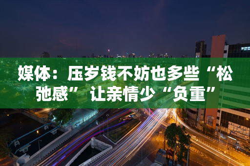 媒体：压岁钱不妨也多些“松弛感” 让亲情少“负重”