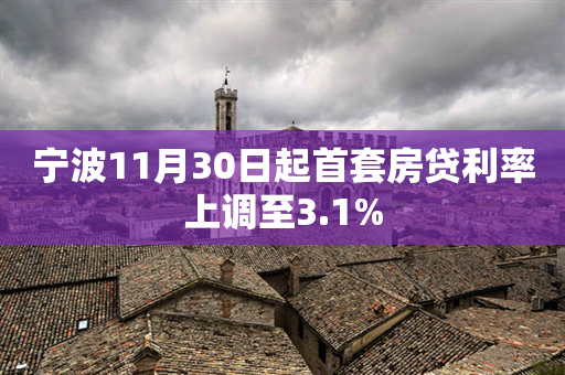 宁波11月30日起首套房贷利率上调至3.1%