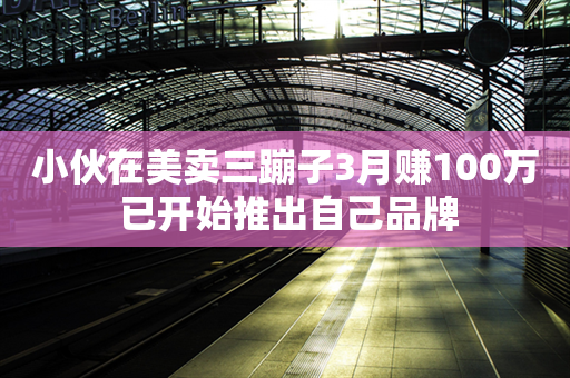 小伙在美卖三蹦子3月赚100万 已开始推出自己品牌