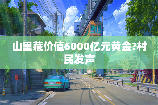 山里藏价值6000亿元黄金?村民发声