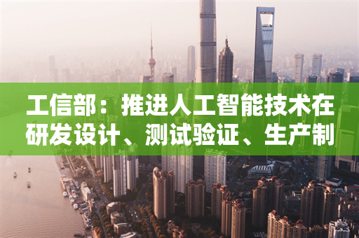 工信部：推进人工智能技术在研发设计、测试验证、生产制造等工业场景应用