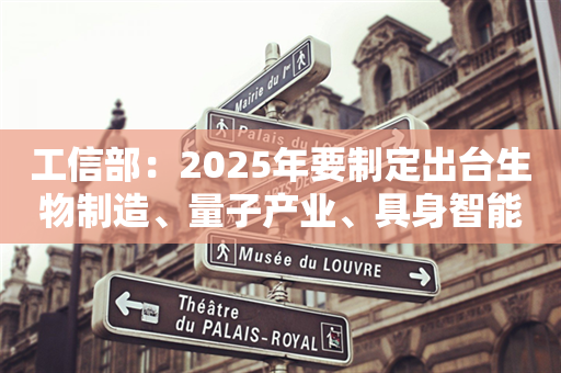 工信部：2025年要制定出台生物制造、量子产业、具身智能、原子级制造等领域创新发展政策