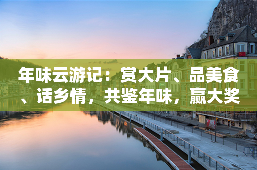 年味云游记：赏大片、品美食、话乡情，共鉴年味，赢大奖！