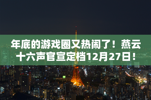 年底的游戏圈又热闹了！燕云十六声官宣定档12月27日！