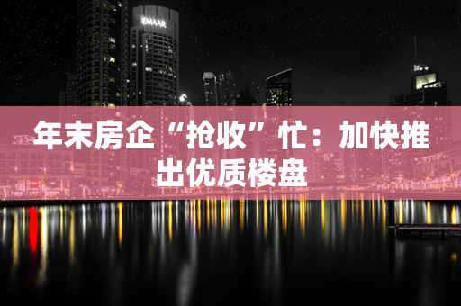 年末房企“抢收”忙：加快推出优质楼盘