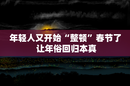 年轻人又开始“整顿”春节了 让年俗回归本真