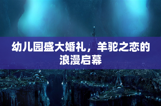 幼儿园盛大婚礼，羊驼之恋的浪漫启幕