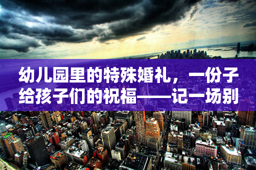 幼儿园里的特殊婚礼，一份子给孩子们的祝福——记一场别开生面的婚礼份子30