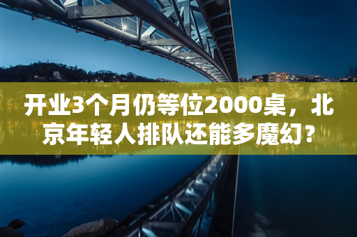 开业3个月仍等位2000桌，北京年轻人排队还能多魔幻？