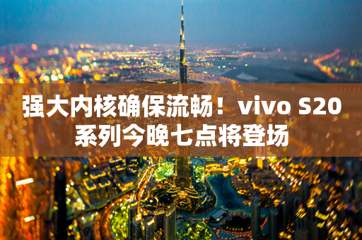 强大内核确保流畅！vivo S20系列今晚七点将登场