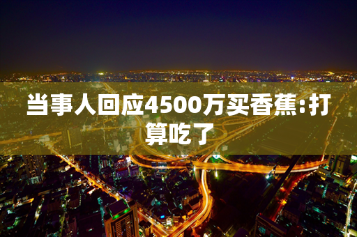 当事人回应4500万买香蕉:打算吃了