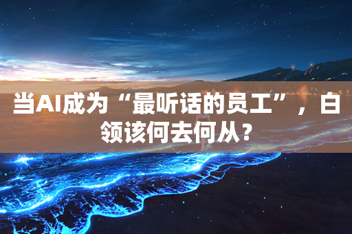 当AI成为“最听话的员工”，白领该何去何从？