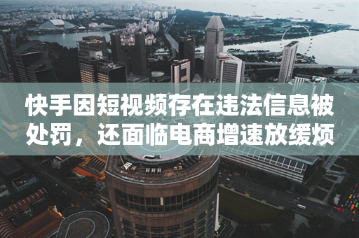 快手因短视频存在违法信息被处罚，还面临电商增速放缓烦恼