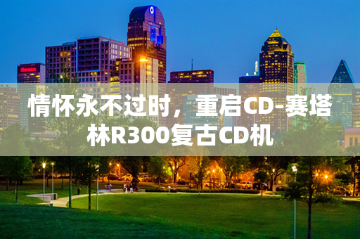 情怀永不过时，重启CD-赛塔林R300复古CD机