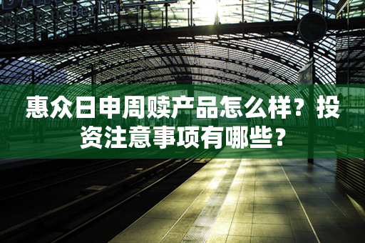 惠众日申周赎产品怎么样？投资注意事项有哪些？