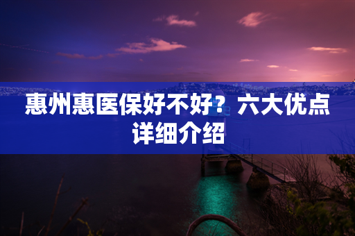 惠州惠医保好不好？六大优点详细介绍