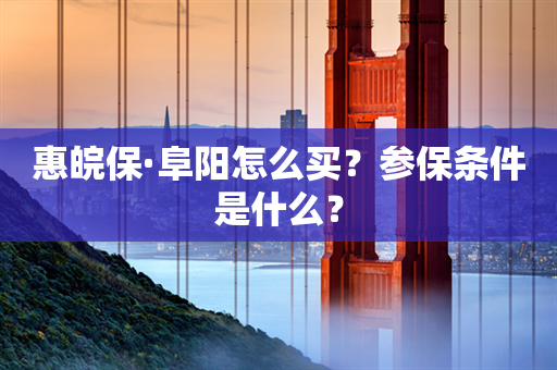 惠皖保·阜阳怎么买？参保条件是什么？