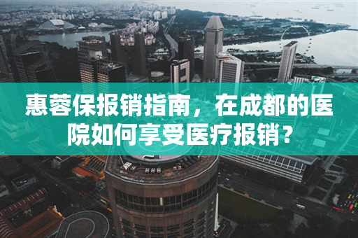 惠蓉保报销指南，在成都的医院如何享受医疗报销？