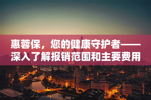 惠蓉保，您的健康守护者——深入了解报销范围和主要费用报销