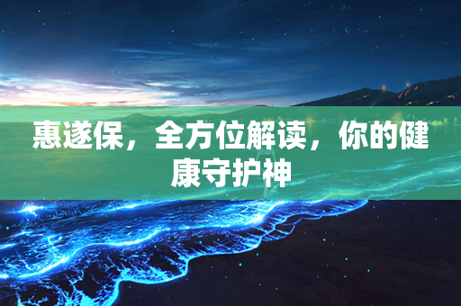 惠遂保，全方位解读，你的健康守护神