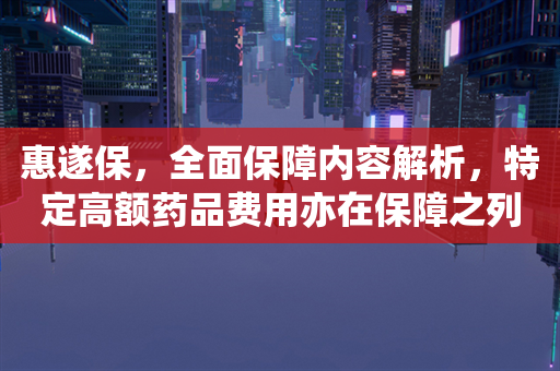 惠遂保，全面保障内容解析，特定高额药品费用亦在保障之列