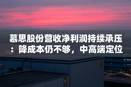 慕思股份营收净利润持续承压：降成本仍不够，中高端定位如何过冬？