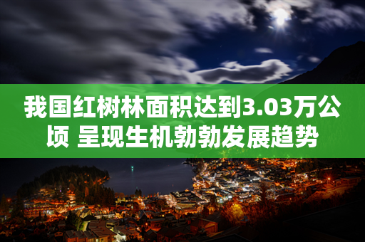 我国红树林面积达到3.03万公顷 呈现生机勃勃发展趋势