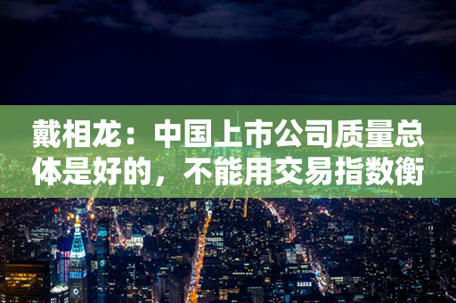 戴相龙：中国上市公司质量总体是好的，不能用交易指数衡量监管水平