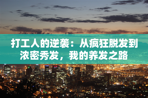 打工人的逆袭：从疯狂脱发到浓密秀发，我的养发之路