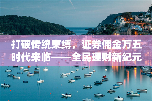 打破传统束缚，证券佣金万五时代来临——全民理财新纪元的叩响