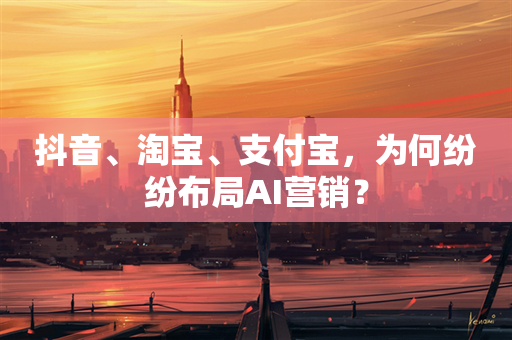 抖音、淘宝、支付宝，为何纷纷布局AI营销？