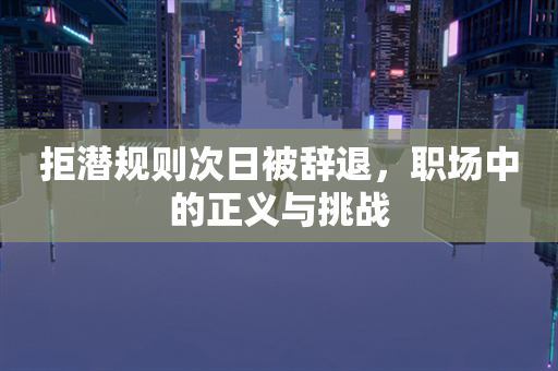 拒潜规则次日被辞退，职场中的正义与挑战