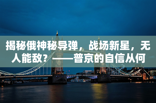 揭秘俄神秘导弹，战场新星，无人能敌？——普京的自信从何而来？