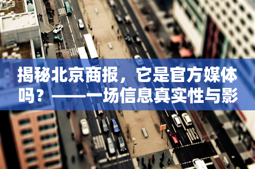 揭秘北京商报，它是官方媒体吗？——一场信息真实性与影响力的探索之旅