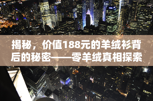 揭秘，价值188元的羊绒衫背后的秘密——零羊绒真相探索