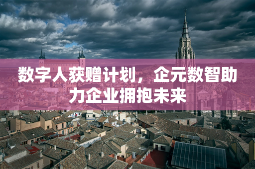 数字人获赠计划，企元数智助力企业拥抱未来