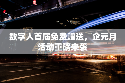 数字人首届免费赠送，企元月活动重磅来袭