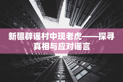 新疆辟谣村中现老虎——探寻真相与应对谣言