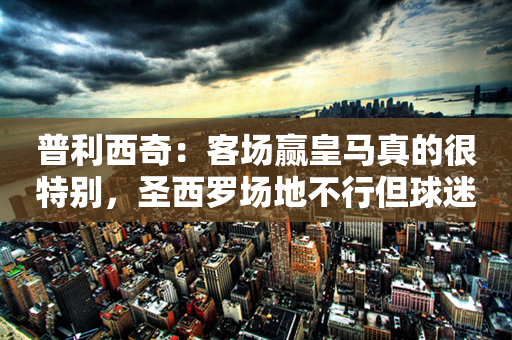 普利西奇：客场赢皇马真的很特别，圣西罗场地不行但球迷太棒了 穆萨冻结皇马左路