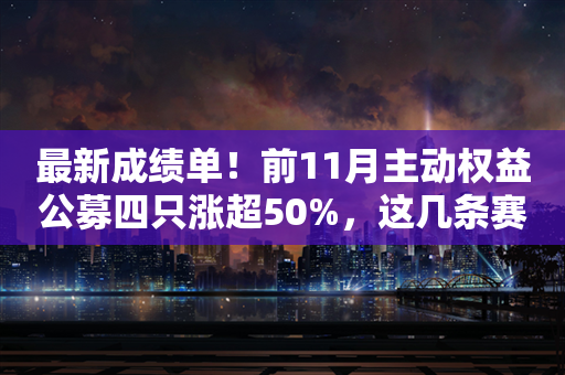 最新成绩单！前11月主动权益公募四只涨超50%，这几条赛道或是决定状元关键！