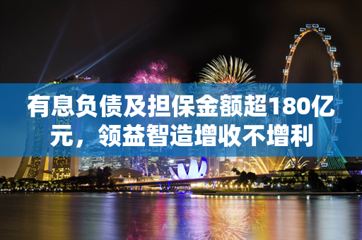 有息负债及担保金额超180亿元，领益智造增收不增利