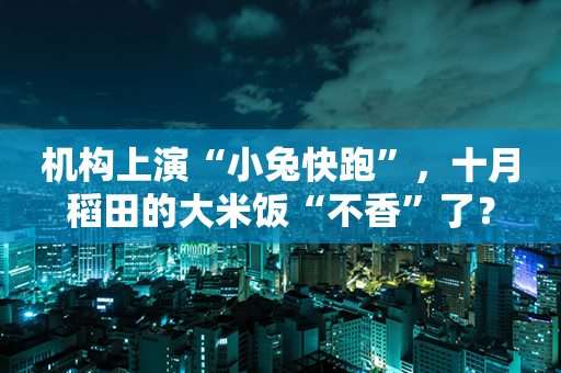 机构上演“小兔快跑”，十月稻田的大米饭“不香”了？