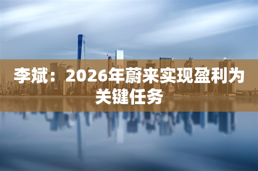 李斌：2026年蔚来实现盈利为关键任务