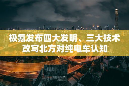 极氪发布四大发明、三大技术改写北方对纯电车认知