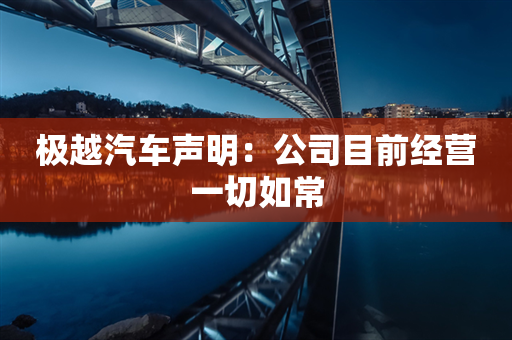 极越汽车声明：公司目前经营一切如常