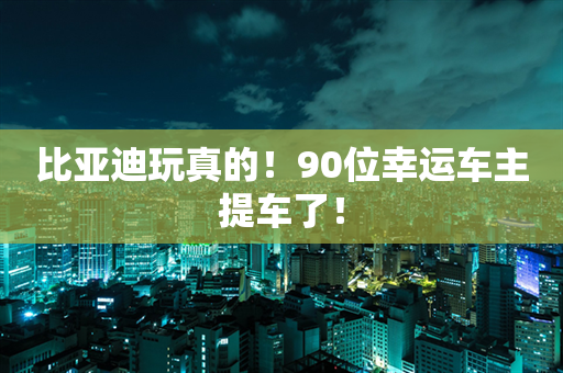 比亚迪玩真的！90位幸运车主提车了！