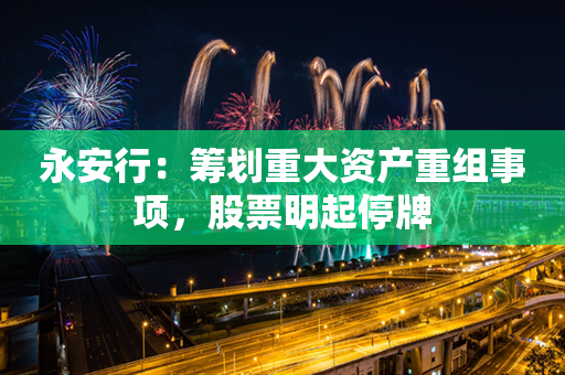 永安行：筹划重大资产重组事项，股票明起停牌