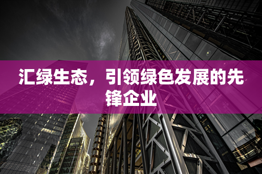 汇绿生态，引领绿色发展的先锋企业