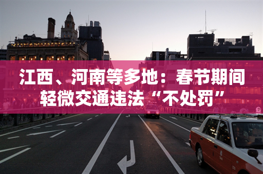 江西、河南等多地：春节期间轻微交通违法“不处罚”