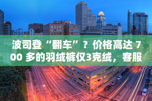 波司登“翻车”？价格高达 700 多的羽绒裤仅3克绒，客服：这是高端